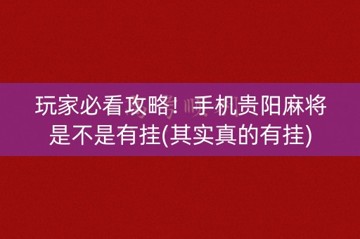 玩家必看攻略！手机贵阳麻将是不是有挂(其实真的有挂)