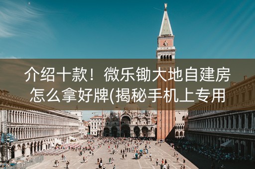 介绍十款！微乐锄大地自建房怎么拿好牌(揭秘手机上专用神器)