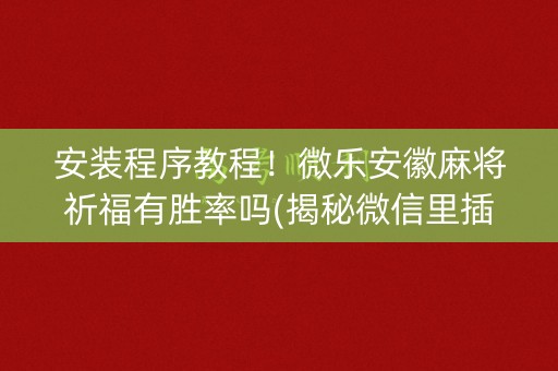 安装程序教程！微乐安徽麻将祈福有胜率吗(揭秘微信里插件下载)