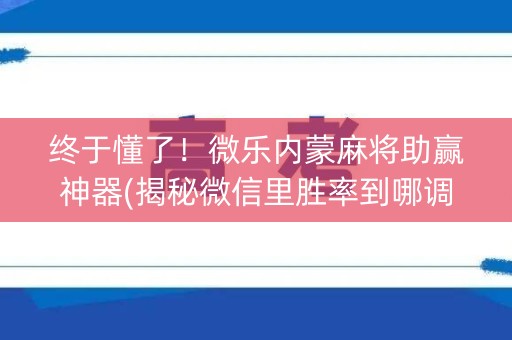 终于懂了！微乐内蒙麻将助赢神器(揭秘微信里胜率到哪调)