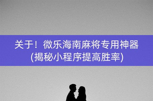 关于！微乐海南麻将专用神器(揭秘小程序提高胜率)