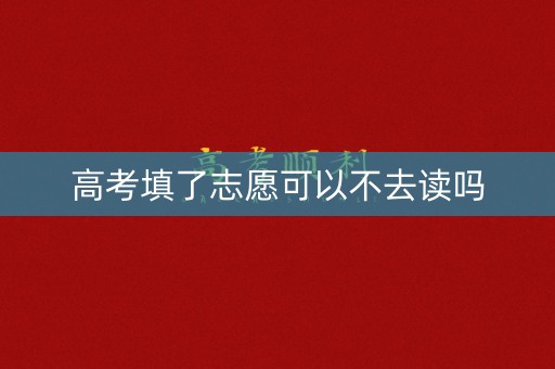 高考填了志愿可以不去读吗