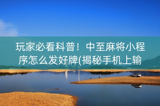 玩家必看科普！中至麻将小程序怎么发好牌(揭秘手机上输赢规律)