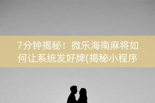 7分钟揭秘！微乐海南麻将如何让系统发好牌(揭秘小程序助赢软件)