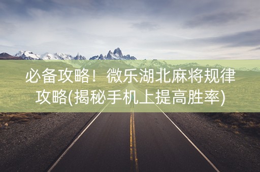 必备攻略！微乐湖北麻将规律攻略(揭秘手机上提高胜率)