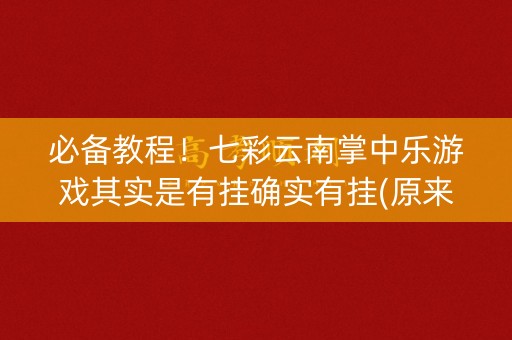 必备教程！七彩云南掌中乐游戏其实是有挂确实有挂(原来真的有挂)