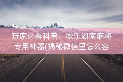 玩家必看科普！微乐湖南麻将专用神器(揭秘微信里怎么容易赢)