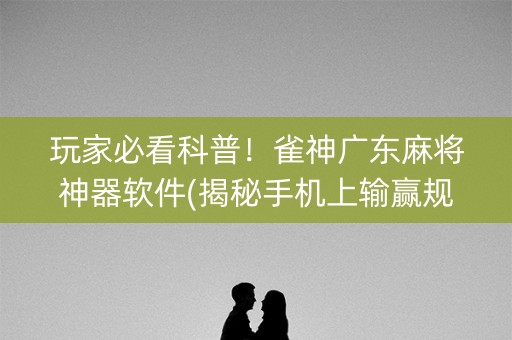 玩家必看科普！雀神广东麻将神器软件(揭秘手机上输赢规律)