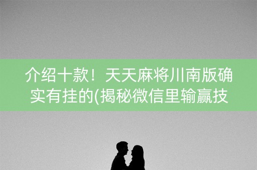 介绍十款！天天麻将川南版确实有挂的(揭秘微信里输赢技巧)