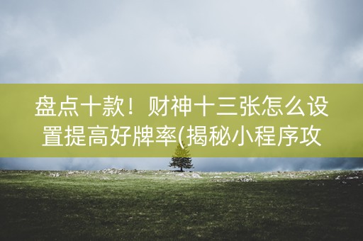 盘点十款！财神十三张怎么设置提高好牌率(揭秘小程序攻略插件)