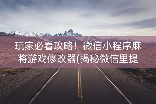 玩家必看攻略！微信小程序麻将游戏修改器(揭秘微信里提高胜率)