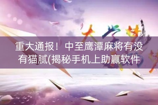 重大通报！中至鹰潭麻将有没有猫腻(揭秘手机上助赢软件)