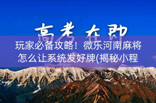 玩家必备攻略！微乐河南麻将怎么让系统发好牌(揭秘小程序专用神器)