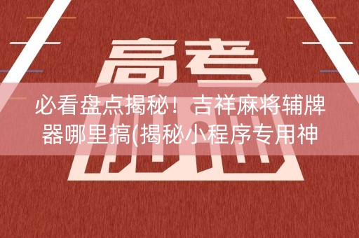 必看盘点揭秘！吉祥麻将辅牌器哪里搞(揭秘小程序专用神器下载)