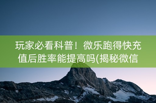 玩家必看科普！微乐跑得快充值后胜率能提高吗(揭秘微信里助赢神器)