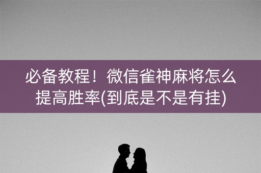 必备教程！微信雀神麻将怎么提高胜率(到底是不是有挂)