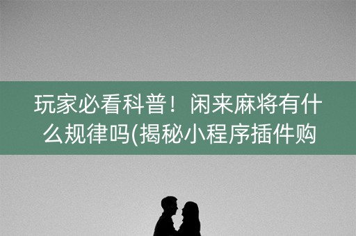 玩家必看科普！闲来麻将有什么规律吗(揭秘小程序插件购买)