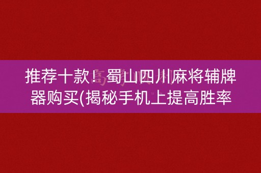 推荐十款！蜀山四川麻将辅牌器购买(揭秘手机上提高胜率)