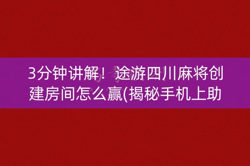 3分钟讲解！途游四川麻将创建房间怎么赢(揭秘手机上助攻神器)