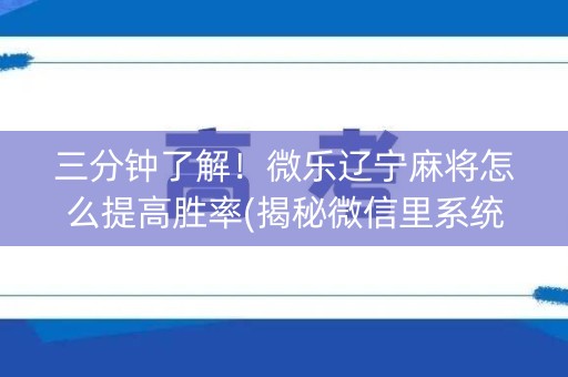 三分钟了解！微乐辽宁麻将怎么提高胜率(揭秘微信里系统发好牌)