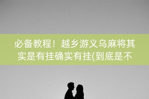必备教程！越乡游义乌麻将其实是有挂确实有挂(到底是不是有挂)