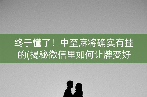 终于懂了！中至麻将确实有挂的(揭秘微信里如何让牌变好)