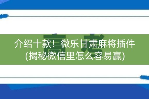 介绍十款！微乐甘肃麻将插件(揭秘微信里怎么容易赢)