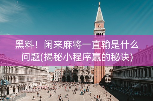 黑料！闲来麻将一直输是什么问题(揭秘小程序赢的秘诀)