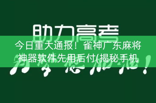 今日重大通报！雀神广东麻将神器软件先用后付(揭秘手机上确实有猫腻)
