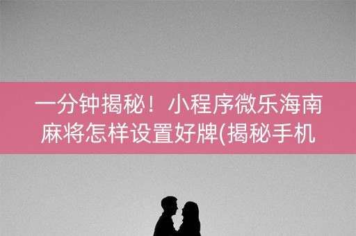 一分钟揭秘！小程序微乐海南麻将怎样设置好牌(揭秘手机上插件购买)