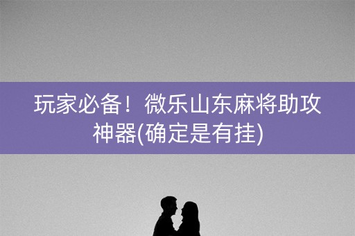 玩家必备！微乐山东麻将助攻神器(确定是有挂)
