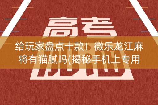 给玩家盘点十款！微乐龙江麻将有猫腻吗(揭秘手机上专用神器下载)