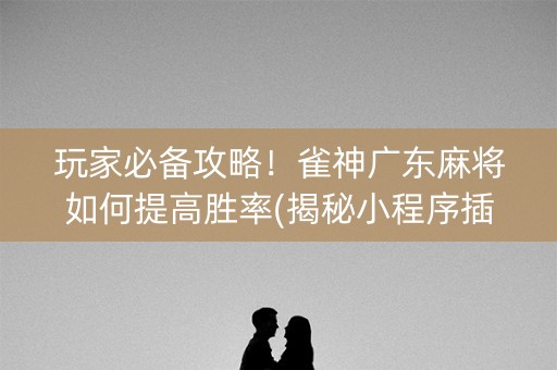 玩家必备攻略！雀神广东麻将如何提高胜率(揭秘小程序插件购买)