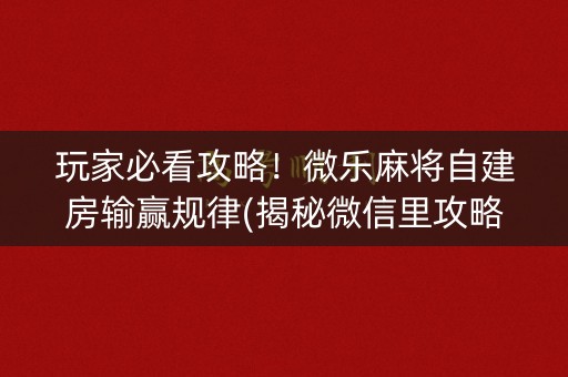 玩家必看攻略！微乐麻将自建房输赢规律(揭秘微信里攻略插件)