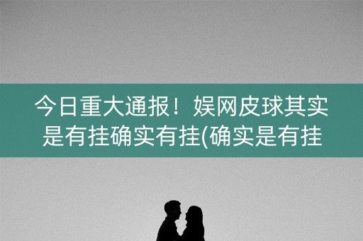 今日重大通报！娱网皮球其实是有挂确实有挂(确实是有挂的)