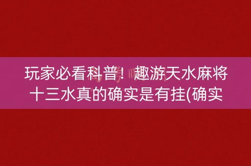 玩家必看科普！趣游天水麻将十三水真的确实是有挂(确实真有挂)