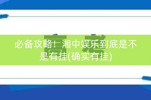 必备攻略！湘中娱乐到底是不是有挂(确实有挂)