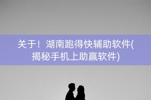 关于！湖南跑得快辅助软件(揭秘手机上助赢软件)