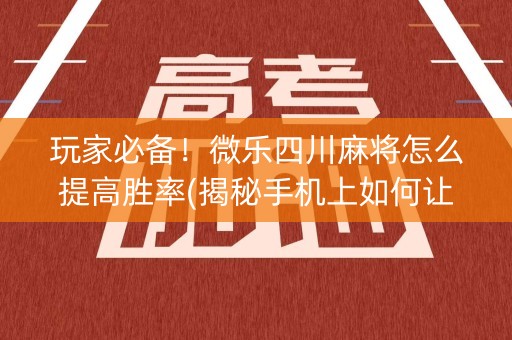 玩家必备！微乐四川麻将怎么提高胜率(揭秘手机上如何让牌变好)
