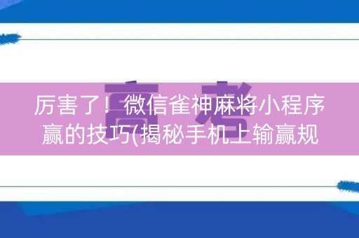 厉害了！微信雀神麻将小程序赢的技巧(揭秘手机上输赢规律)