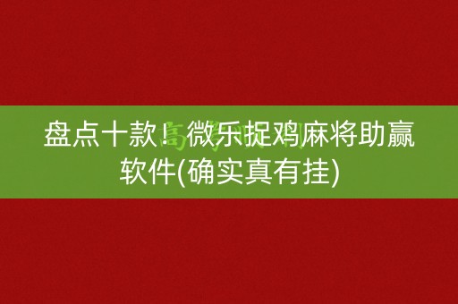 盘点十款！微乐捉鸡麻将助赢软件(确实真有挂)