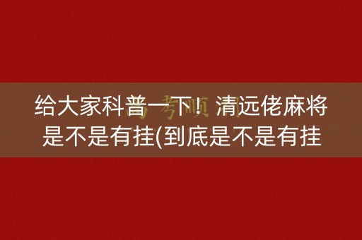 给大家科普一下！清远佬麻将是不是有挂(到底是不是有挂)