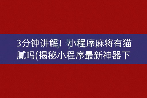 3分钟讲解！小程序麻将有猫腻吗(揭秘小程序最新神器下载)