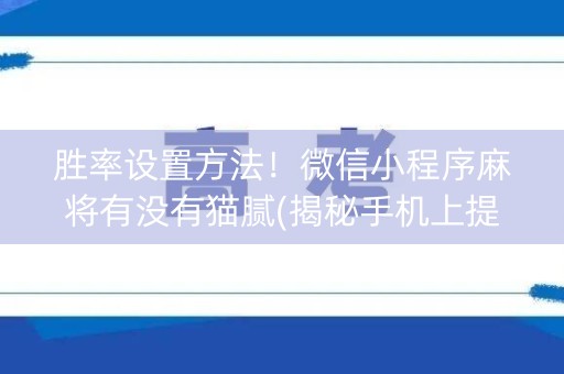 胜率设置方法！微信小程序麻将有没有猫腻(揭秘手机上提高胜率)