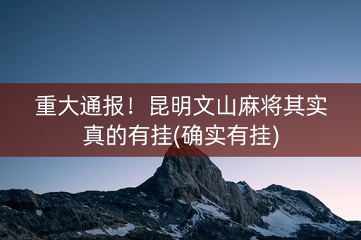 重大通报！昆明文山麻将其实真的有挂(确实有挂)