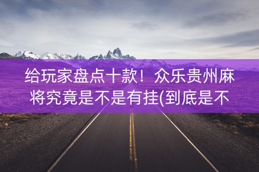 给玩家盘点十款！众乐贵州麻将究竟是不是有挂(到底是不是有挂)
