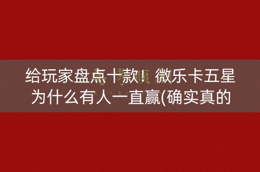 给玩家盘点十款！微乐卡五星为什么有人一直赢(确实真的有挂)