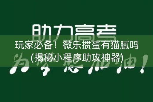 玩家必备！微乐掼蛋有猫腻吗(揭秘小程序助攻神器)