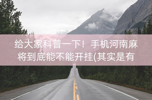 给大家科普一下！手机河南麻将到底能不能开挂(其实是有挂的)
