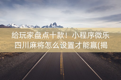 给玩家盘点十款！小程序微乐四川麻将怎么设置才能赢(揭秘小程序自建房怎么赢)